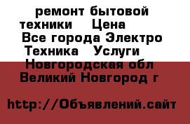 ремонт бытовой техники  › Цена ­ 500 - Все города Электро-Техника » Услуги   . Новгородская обл.,Великий Новгород г.